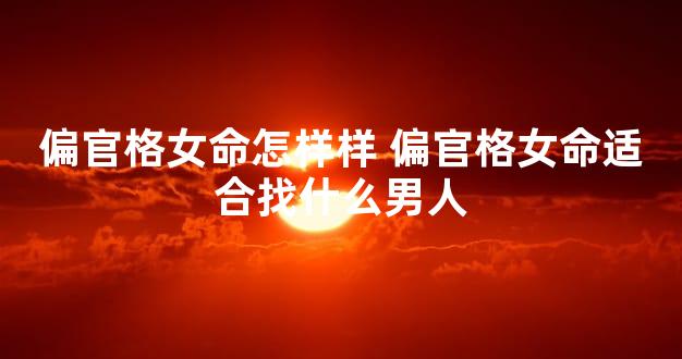 偏官格女命怎样样 偏官格女命适合找什么男人